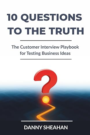 10 Questions to The Truth: The Customer Interview Playbook for Testing Business Ideas