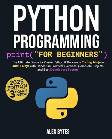 Python Programming for Beginners: The Ultimate Guide to Master Python & Become a Coding Ninja in Just 7 Days with Hands-On Practical Exercises, Complete Projects and Best Developers Secrets