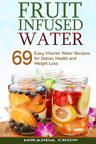 Fruit Infused Water: 69 Easy Vitamin Water Recipes for Detox, Health and Weight Loss (Fruit Infused Water for Health, Alternative Medicine for Childrens Health)
