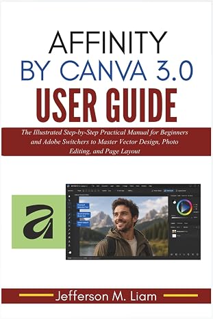 Affinity by Canva 3.0 User Guide: The Illustrated Step-by-Step Practical Manual for Beginners and Adobe Switchers to Master Vector Design, Photo Editing, and Page Layout