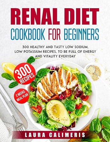 Renal Diet Cookbook for Beginners: 300 Healthy and Tasty Low Sodium, Low Potassium Recipes, to Be Full of Energy and Vitality Everyday
