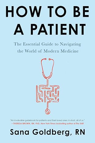 How to Be a Patient: The Essential Guide to Navigating the World of Modern Medicine A Registered Nurse's Handbook for Healthcare Advocacy and Self-Help Empowerment