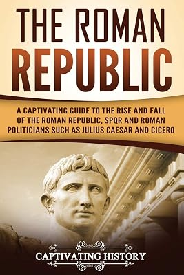 The Roman Republic: A Captivating Guide to the Rise and Fall of the Roman Republic, SPQR and Roman Politicians Such as Julius Caesar and Cicero The Ancient Romans Paperback March 27, 2018
