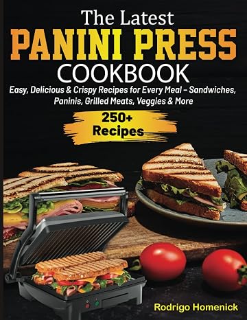 The Latest Panini Press Cookbook: Easy, Delicious & Crispy Recipes for Every Meal Sandwiches, Paninis, Grilled Meats, Veggies & More