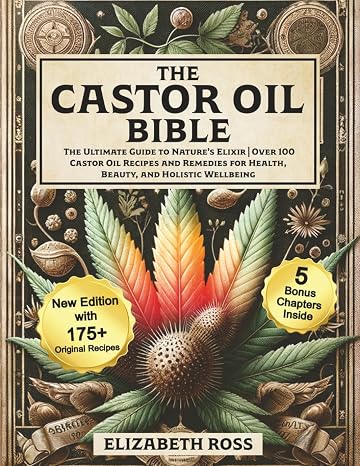 The Castor Oil Bible: The Ultimate Guide to Natures Elixir | Over 100 Castor Oil Recipes and Remedies for Health, Beauty, and Holistic Wellbeing